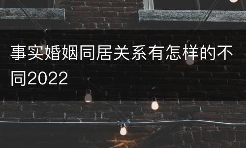 事实婚姻同居关系有怎样的不同2022