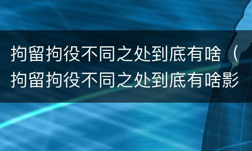 拘留拘役不同之处到底有啥（拘留拘役不同之处到底有啥影响）