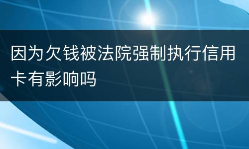 因为欠钱被法院强制执行信用卡有影响吗