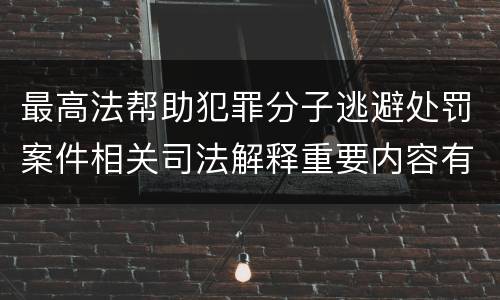 最高法帮助犯罪分子逃避处罚案件相关司法解释重要内容有哪些