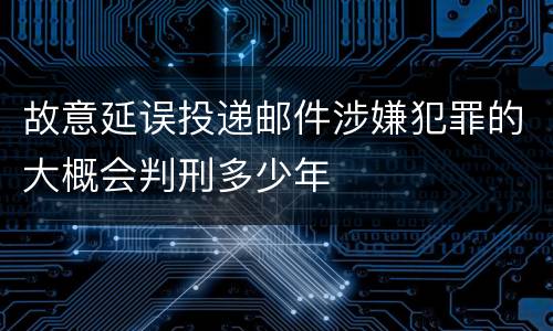 故意延误投递邮件涉嫌犯罪的大概会判刑多少年