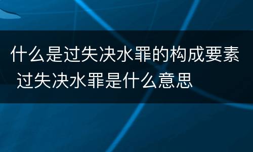 什么是过失决水罪的构成要素 过失决水罪是什么意思