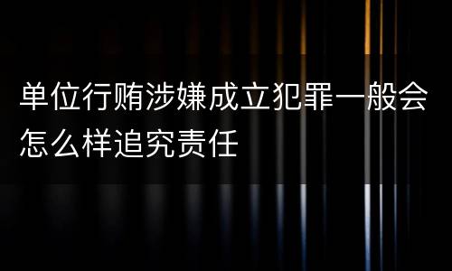 单位行贿涉嫌成立犯罪一般会怎么样追究责任