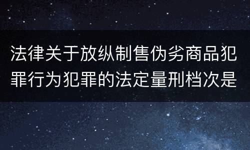 法律关于放纵制售伪劣商品犯罪行为犯罪的法定量刑档次是什么