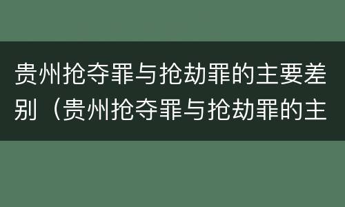 贵州抢夺罪与抢劫罪的主要差别（贵州抢夺罪与抢劫罪的主要差别在于）