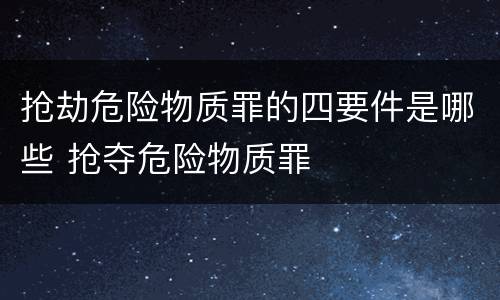 抢劫危险物质罪的四要件是哪些 抢夺危险物质罪