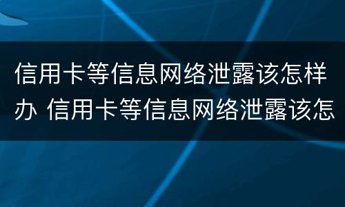 信用卡等信息网络泄露该怎样办 信用卡等信息网络泄露该怎样办理