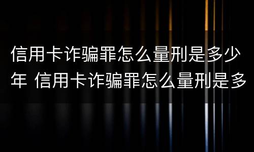 信用卡诈骗罪怎么量刑是多少年 信用卡诈骗罪怎么量刑是多少年以上