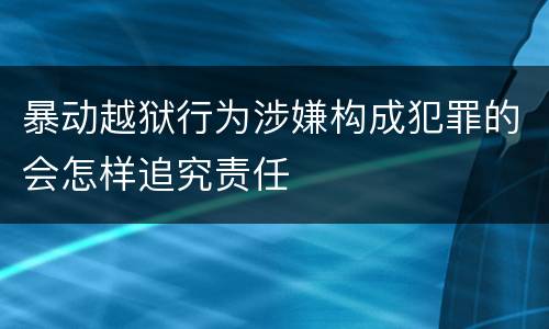 暴动越狱行为涉嫌构成犯罪的会怎样追究责任