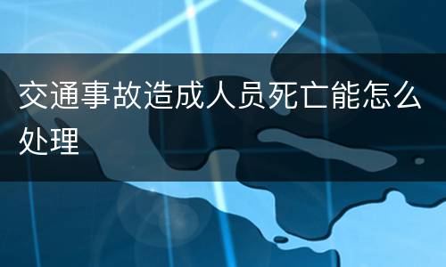 交通事故造成人员死亡能怎么处理