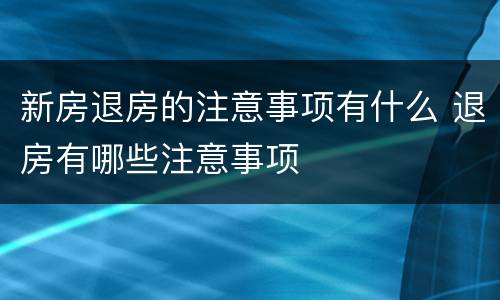 新房退房的注意事项有什么 退房有哪些注意事项