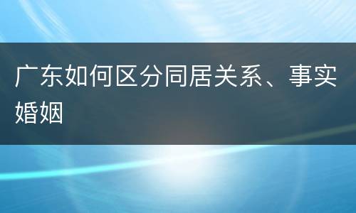 广东如何区分同居关系、事实婚姻