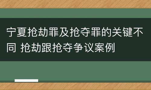 宁夏抢劫罪及抢夺罪的关键不同 抢劫跟抢夺争议案例