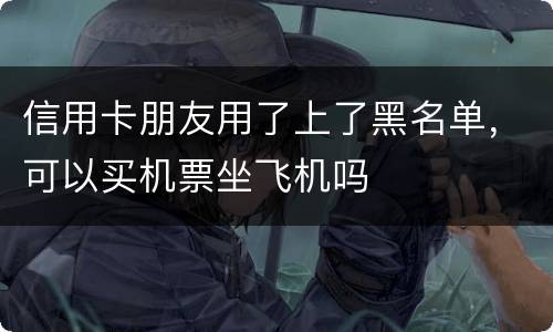 信用卡朋友用了上了黑名单，可以买机票坐飞机吗