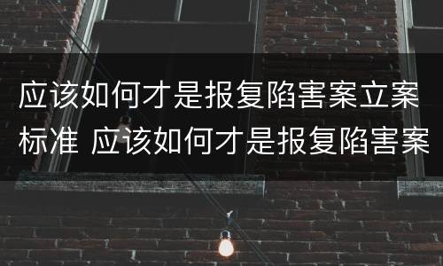 应该如何才是报复陷害案立案标准 应该如何才是报复陷害案立案标准呢