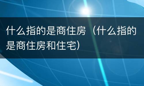 什么指的是商住房（什么指的是商住房和住宅）