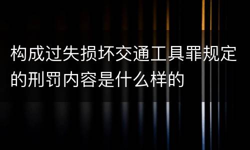 构成过失损坏交通工具罪规定的刑罚内容是什么样的