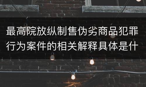 最高院放纵制售伪劣商品犯罪行为案件的相关解释具体是什么规定