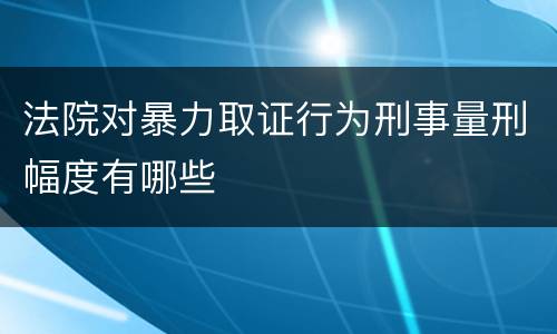 法院对暴力取证行为刑事量刑幅度有哪些