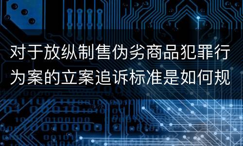 对于放纵制售伪劣商品犯罪行为案的立案追诉标准是如何规定