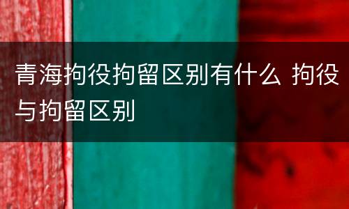 青海拘役拘留区别有什么 拘役与拘留区别