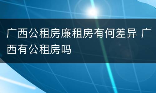 广西公租房廉租房有何差异 广西有公租房吗