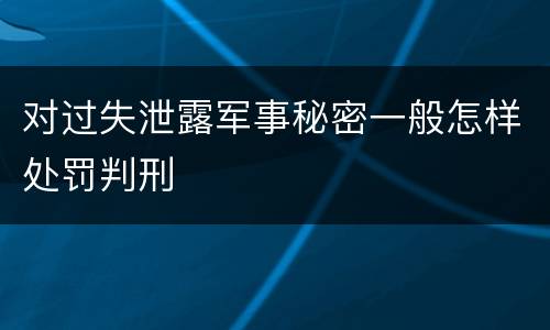 对过失泄露军事秘密一般怎样处罚判刑