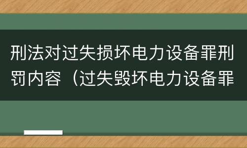 刑法对过失损坏电力设备罪刑罚内容（过失毁坏电力设备罪）