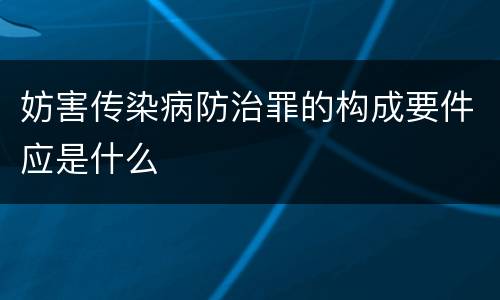 妨害传染病防治罪的构成要件应是什么