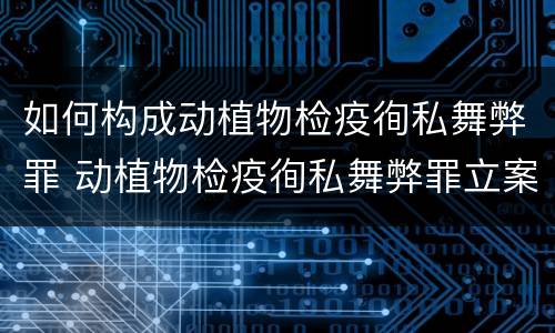 如何构成动植物检疫徇私舞弊罪 动植物检疫徇私舞弊罪立案标准