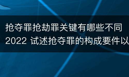 抢夺罪抢劫罪关键有哪些不同2022 试述抢夺罪的构成要件以及与抢劫罪的区别