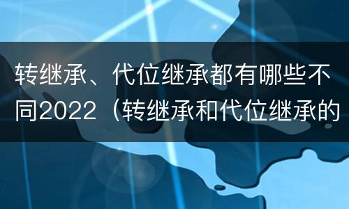 转继承、代位继承都有哪些不同2022（转继承和代位继承的适用范围）