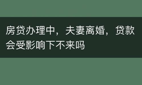 房贷办理中，夫妻离婚，贷款会受影响下不来吗