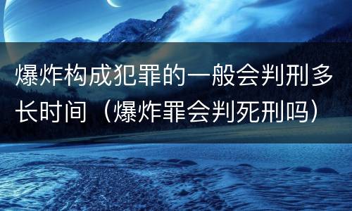 爆炸构成犯罪的一般会判刑多长时间（爆炸罪会判死刑吗）