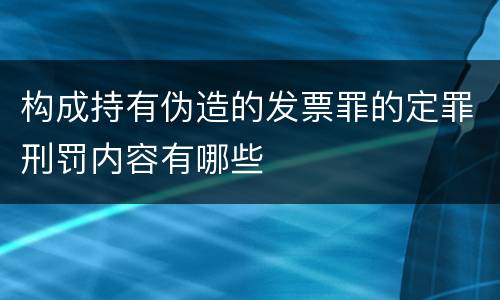 构成持有伪造的发票罪的定罪刑罚内容有哪些