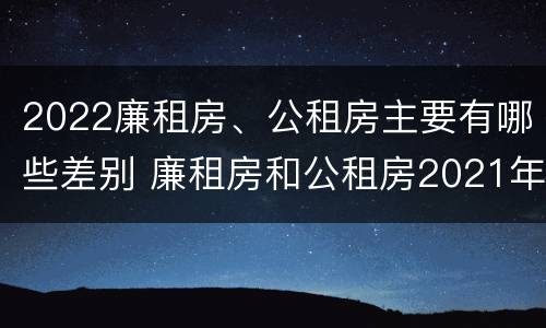 2022廉租房、公租房主要有哪些差别 廉租房和公租房2021年最新通知