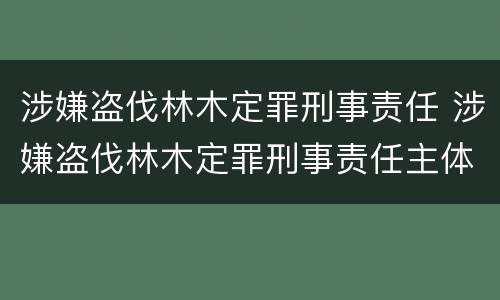 涉嫌盗伐林木定罪刑事责任 涉嫌盗伐林木定罪刑事责任主体