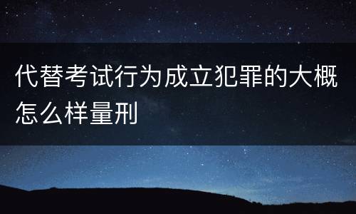 代替考试行为成立犯罪的大概怎么样量刑