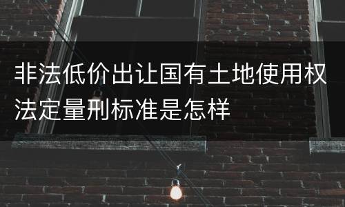 非法低价出让国有土地使用权法定量刑标准是怎样