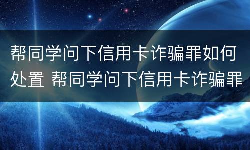 帮同学问下信用卡诈骗罪如何处置 帮同学问下信用卡诈骗罪如何处置他