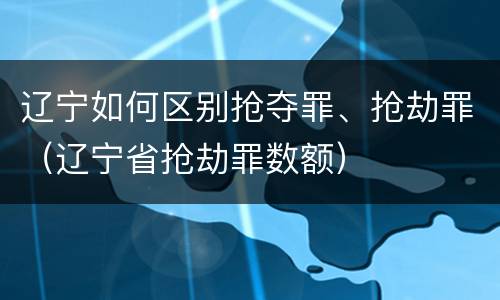 辽宁如何区别抢夺罪、抢劫罪（辽宁省抢劫罪数额）