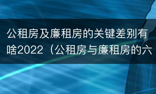 公租房及廉租房的关键差别有啥2022（公租房与廉租房的六大区别）