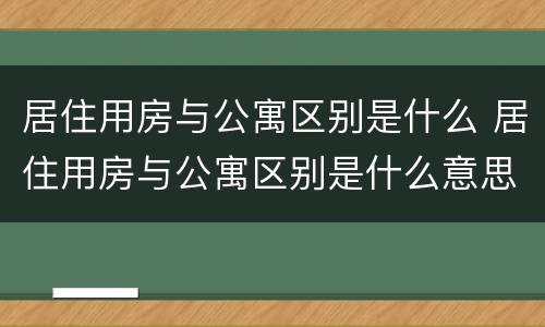 居住用房与公寓区别是什么 居住用房与公寓区别是什么意思