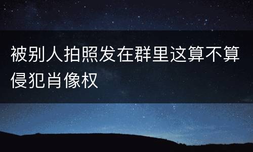 被别人拍照发在群里这算不算侵犯肖像权