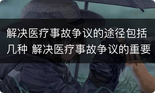 解决医疗事故争议的途径包括几种 解决医疗事故争议的重要证据