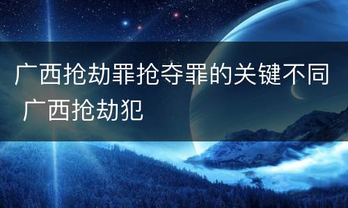 广西抢劫罪抢夺罪的关键不同 广西抢劫犯