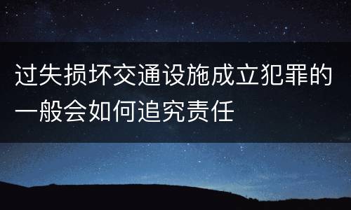 过失损坏交通设施成立犯罪的一般会如何追究责任