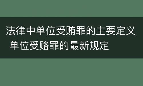 法律中单位受贿罪的主要定义 单位受赂罪的最新规定