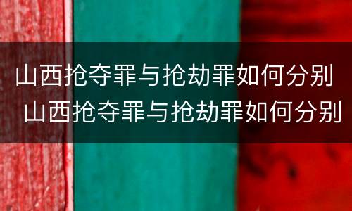 山西抢夺罪与抢劫罪如何分别 山西抢夺罪与抢劫罪如何分别认定