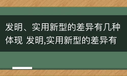 发明、实用新型的差异有几种体现 发明,实用新型的差异有几种体现